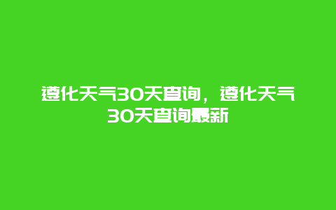 遵化天气30天查询，遵化天气30天查询最新