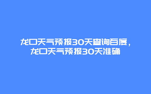 龙口天气预报30天查询百度，龙口天气预报30天准确