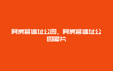 阿房宫遗址公园，阿房宫遗址公园图片