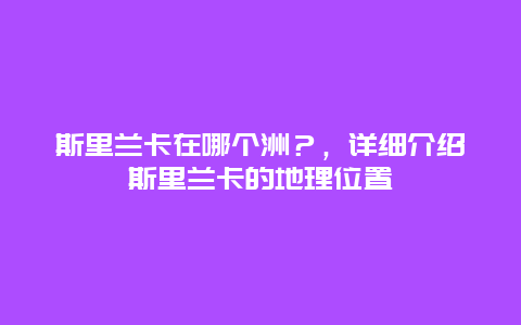 斯里兰卡在哪个洲？，详细介绍斯里兰卡的地理位置