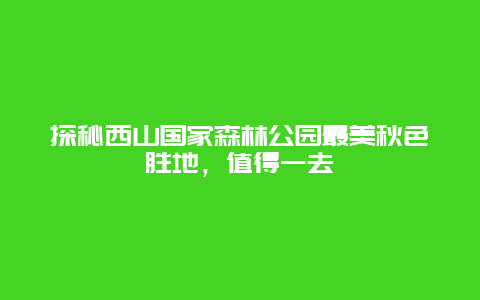 探秘西山国家森林公园最美秋色胜地，值得一去