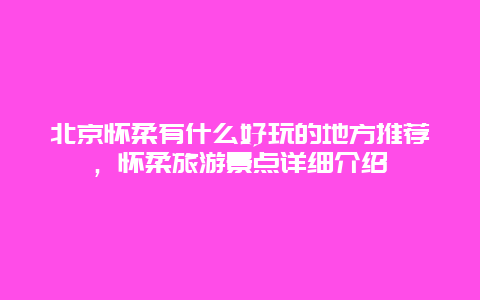 北京怀柔有什么好玩的地方推荐，怀柔旅游景点详细介绍