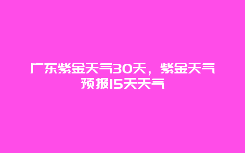 廣東紫金天氣30天，紫金天氣預報15天天氣插圖