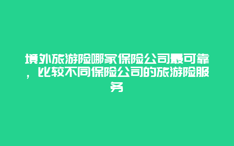 境外旅游险哪家保险公司最可靠，比较不同保险公司的旅游险服务