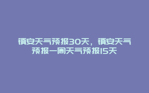 镇安天气预报30天，镇安天气预报一周天气预报15天