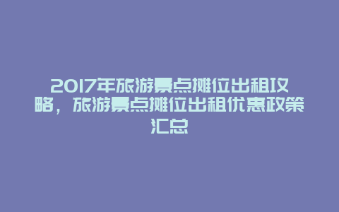 2017年旅游景点摊位出租攻略，旅游景点摊位出租优惠政策汇总