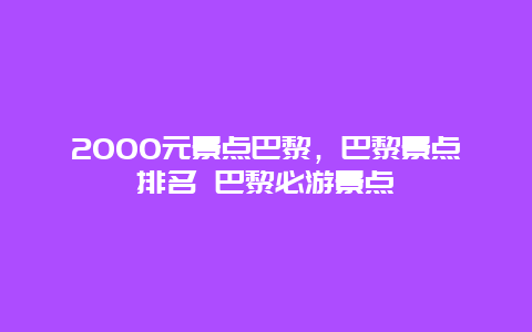 2000元景点巴黎，巴黎景点排名 巴黎必游景点