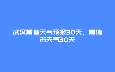 武漢常德天氣預(yù)報30天，常德市天氣30天插圖