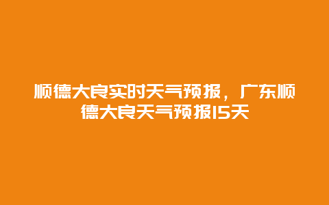 顺德大良实时天气预报，广东顺德大良天气预报15天