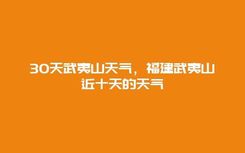 30天武夷山天气，福建武夷山近十天的天气