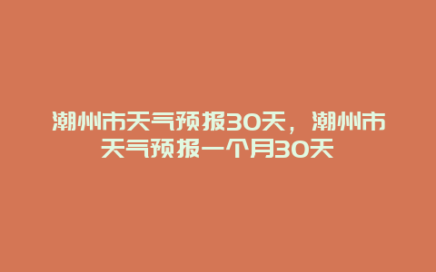 潮州市天气预报30天，潮州市天气预报一个月30天