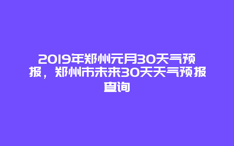 2019年郑州元月30天气预报，郑州市未来30天天气预报查询