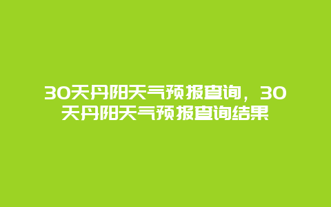 30天丹陽天氣預報查詢，30天丹陽天氣預報查詢結果插圖