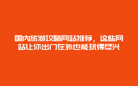 国内旅游攻略网站推荐，这些网站让你出门在外也能玩得尽兴