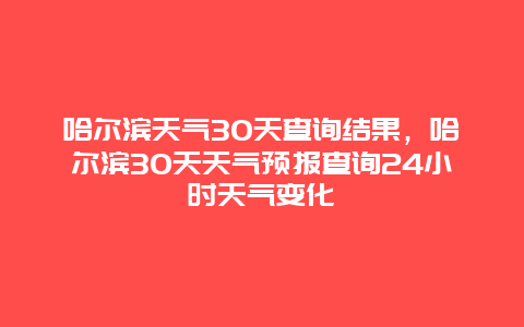 哈尔滨天气30天查询结果，哈尔滨30天天气预报查询24小时天气变化