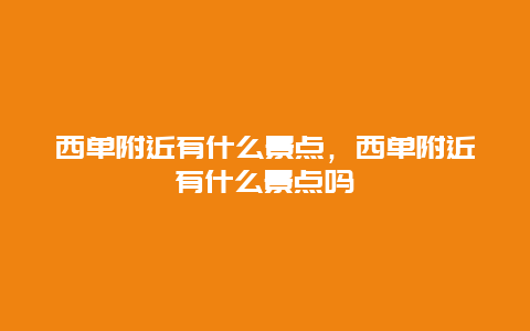 西单附近有什么景点，西单附近有什么景点吗