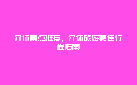 介休景点推荐，介休旅游更佳行程指南