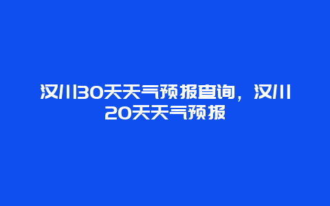 汉川30天天气预报查询，汉川20天天气预报