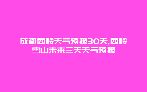 成都西岭天气预报30天,西岭雪山未来三天天气预报