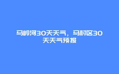 馬嶺河30天天氣，馬村區(qū)30天天氣預(yù)報(bào)插圖