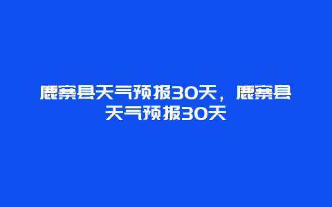 鹿寨县天气预报30天，鹿寨县天气预报30天