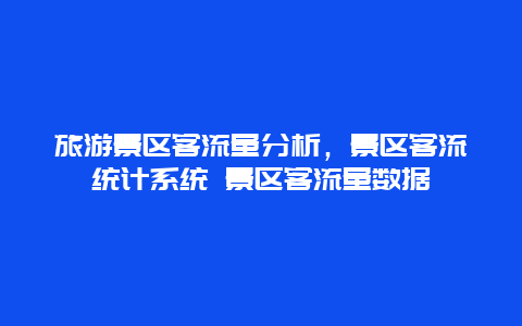 旅游景区客流量分析，景区客流统计系统 景区客流量数据