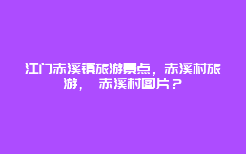 江门赤溪镇旅游景点，赤溪村旅游， 赤溪村图片？