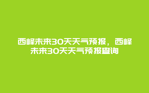 西峰未来30天天气预报，西峰未来30天天气预报查询