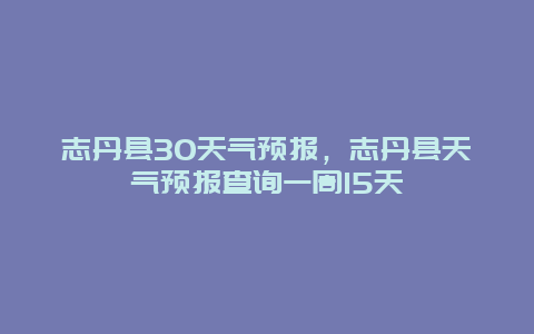 志丹县30天气预报，志丹县天气预报查询一周15天