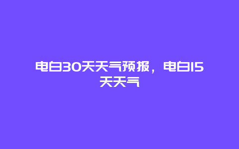 电白30天天气预报，电白15天天气