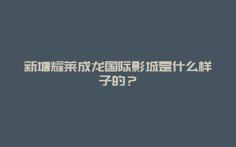 新塘耀莱成龙国际影城是什么样子的？