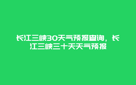 長江三峽30天氣預報查詢，長江三峽三十天天氣預報插圖