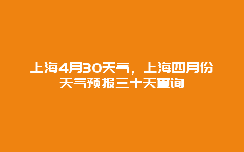 上海4月30天气，上海四月份天气预报三十天查询