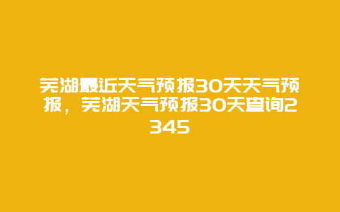 芜湖最近天气预报30天天气预报，芜湖天气预报30天查询2345