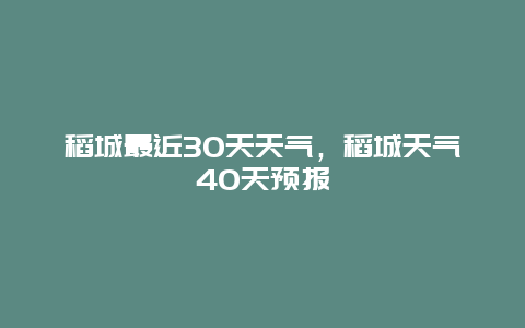 稻城最近30天天气，稻城天气40天预报