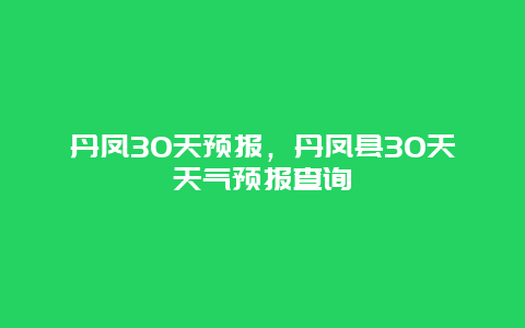 丹凤30天预报，丹凤县30天天气预报查询