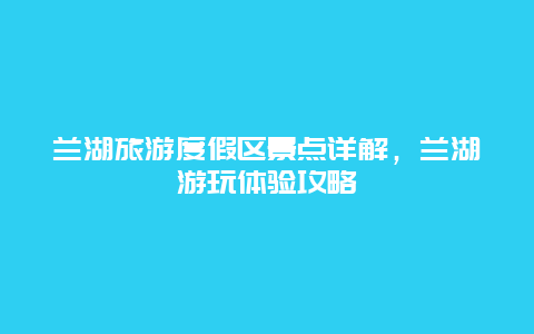 兰湖旅游度假区景点详解，兰湖游玩体验攻略