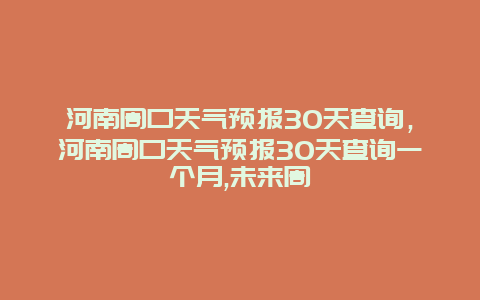 河南周口天气预报30天查询，河南周口天气预报30天查询一个月,未来周