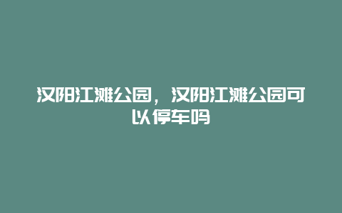 汉阳江滩公园，汉阳江滩公园可以停车吗