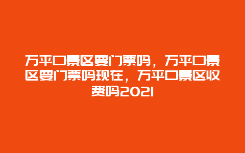 万平口景区要门票吗，万平口景区要门票吗现在，万平口景区收费吗2021