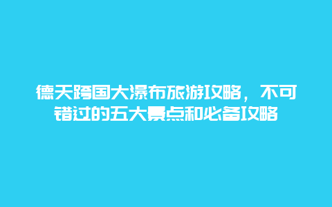 德天跨国大瀑布旅游攻略，不可错过的五大景点和必备攻略