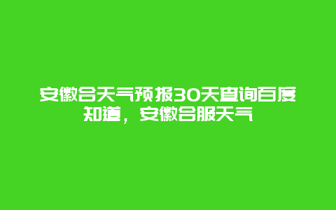 安徽合天气预报30天查询百度知道，安徽合服天气