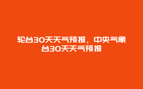 輪臺30天天氣預報，中央氣象臺30天天氣預報插圖