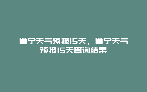 邕宁天气预报15天，邕宁天气预报15天查询结果