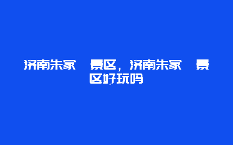 济南朱家峪景区，济南朱家峪景区好玩吗