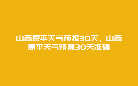 山西原平天气预报30天，山西原平天气预报30天准确