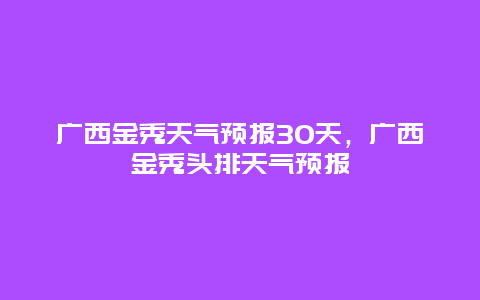 廣西金秀天氣預報30天，廣西金秀頭排天氣預報插圖