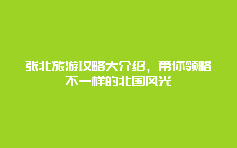 张北旅游攻略大介绍，带你领略不一样的北国风光