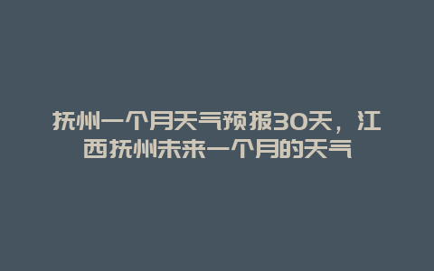 抚州一个月天气预报30天，江西抚州未来一个月的天气