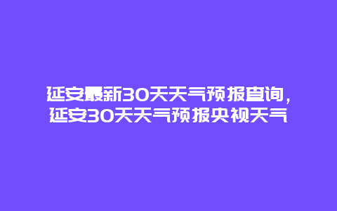 延安最新30天天气预报查询，延安30天天气预报央视天气